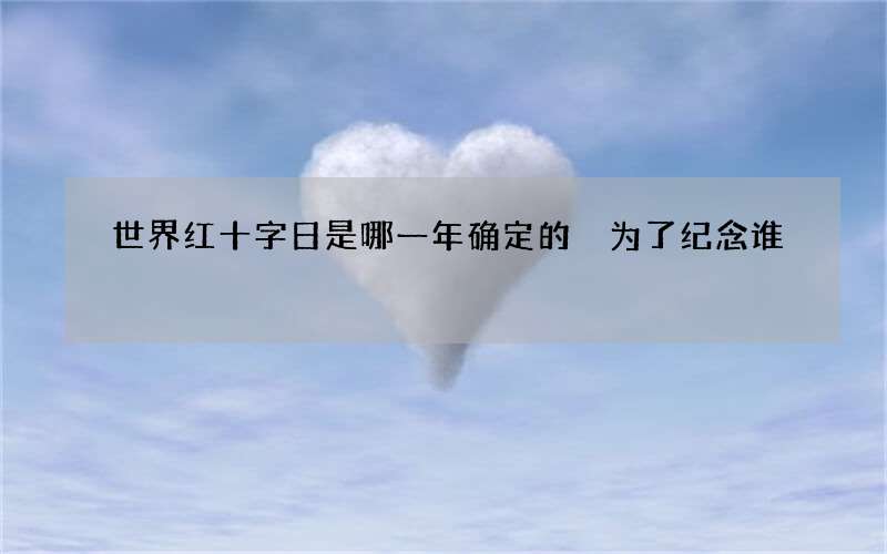 世界红十字日是哪一年确定的 为了纪念谁